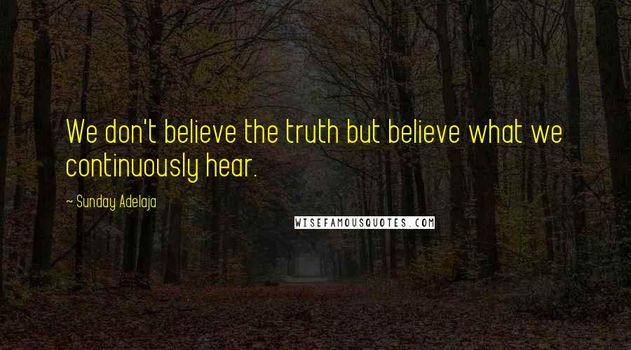 Sunday Adelaja Quotes: We don't believe the truth but believe what we continuously hear.