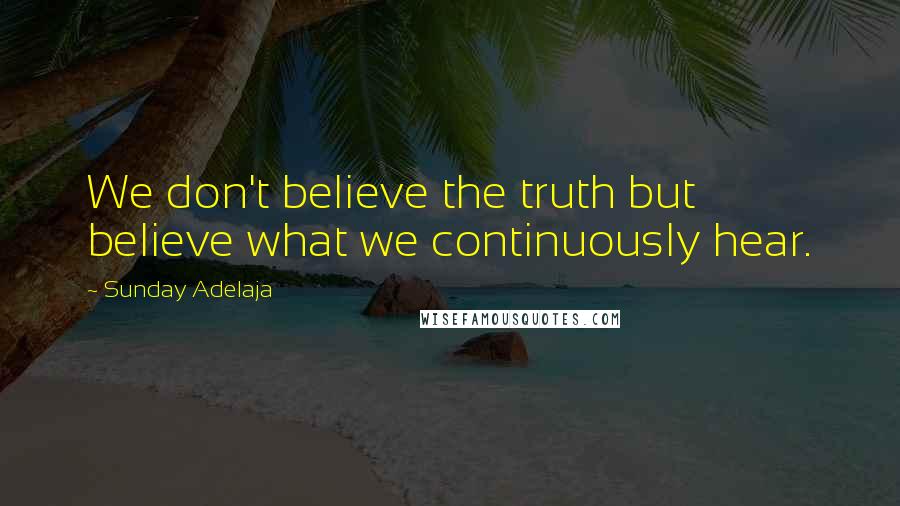 Sunday Adelaja Quotes: We don't believe the truth but believe what we continuously hear.