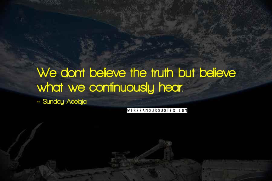 Sunday Adelaja Quotes: We don't believe the truth but believe what we continuously hear.