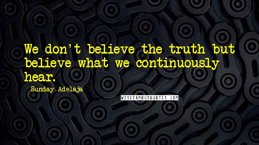 Sunday Adelaja Quotes: We don't believe the truth but believe what we continuously hear.