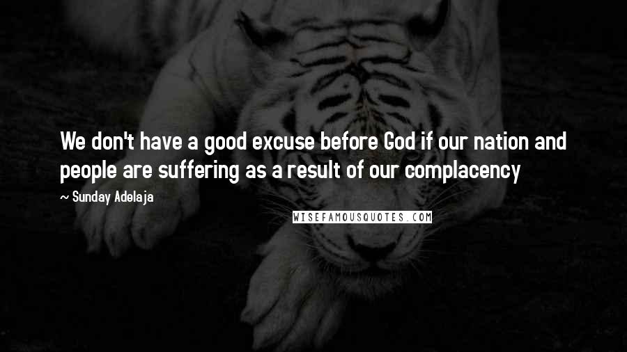 Sunday Adelaja Quotes: We don't have a good excuse before God if our nation and people are suffering as a result of our complacency