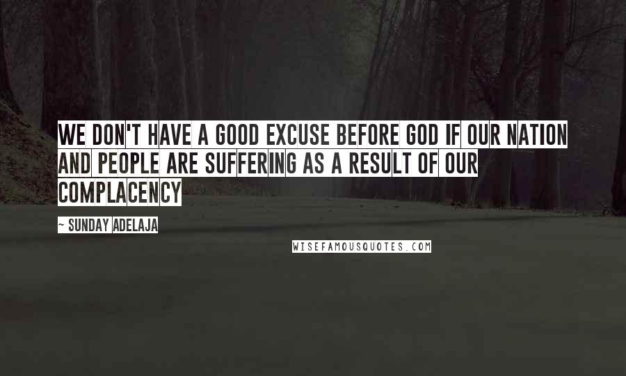 Sunday Adelaja Quotes: We don't have a good excuse before God if our nation and people are suffering as a result of our complacency