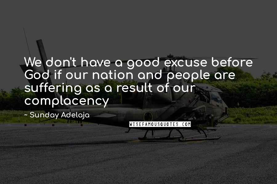 Sunday Adelaja Quotes: We don't have a good excuse before God if our nation and people are suffering as a result of our complacency