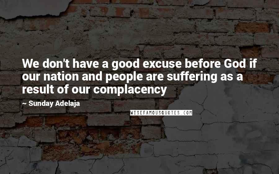 Sunday Adelaja Quotes: We don't have a good excuse before God if our nation and people are suffering as a result of our complacency