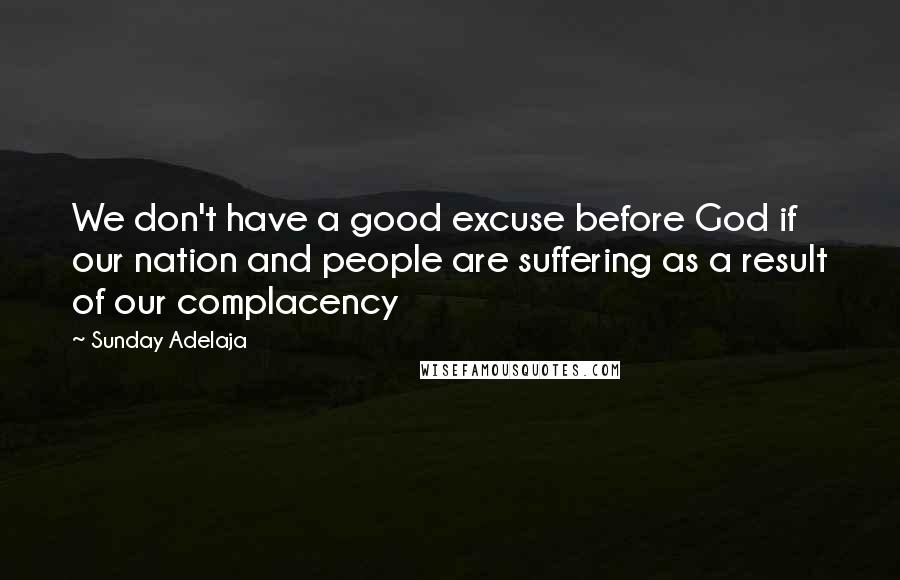 Sunday Adelaja Quotes: We don't have a good excuse before God if our nation and people are suffering as a result of our complacency