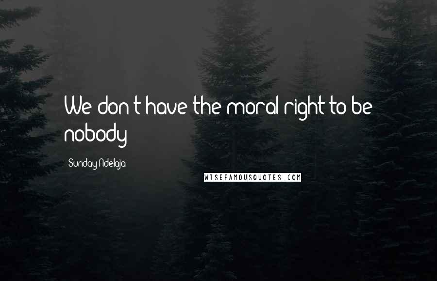 Sunday Adelaja Quotes: We don't have the moral right to be nobody