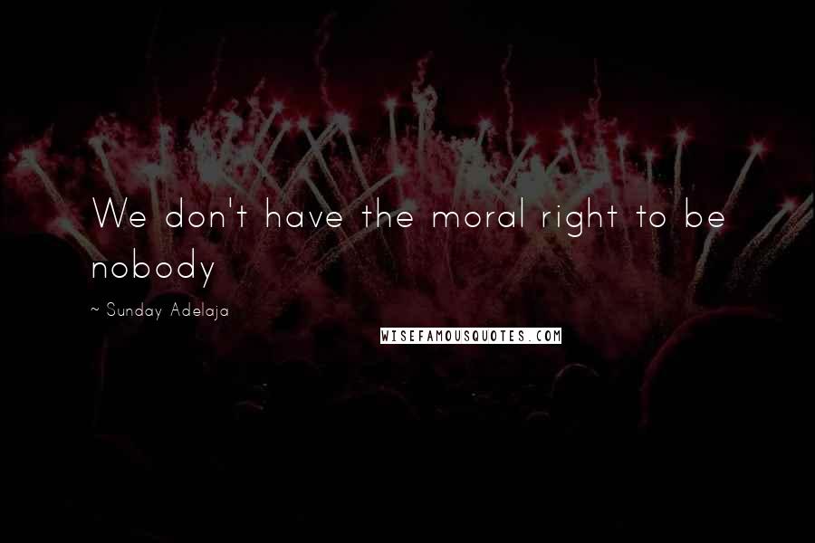 Sunday Adelaja Quotes: We don't have the moral right to be nobody
