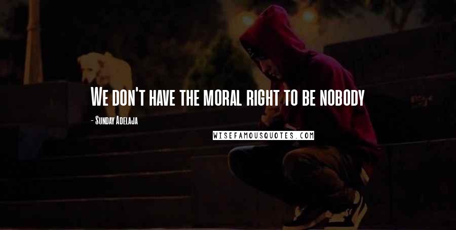 Sunday Adelaja Quotes: We don't have the moral right to be nobody