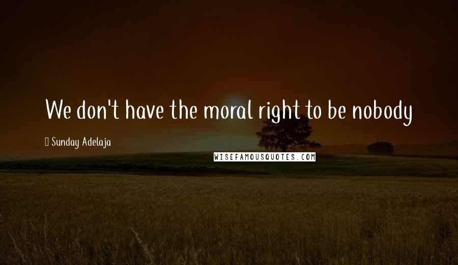 Sunday Adelaja Quotes: We don't have the moral right to be nobody