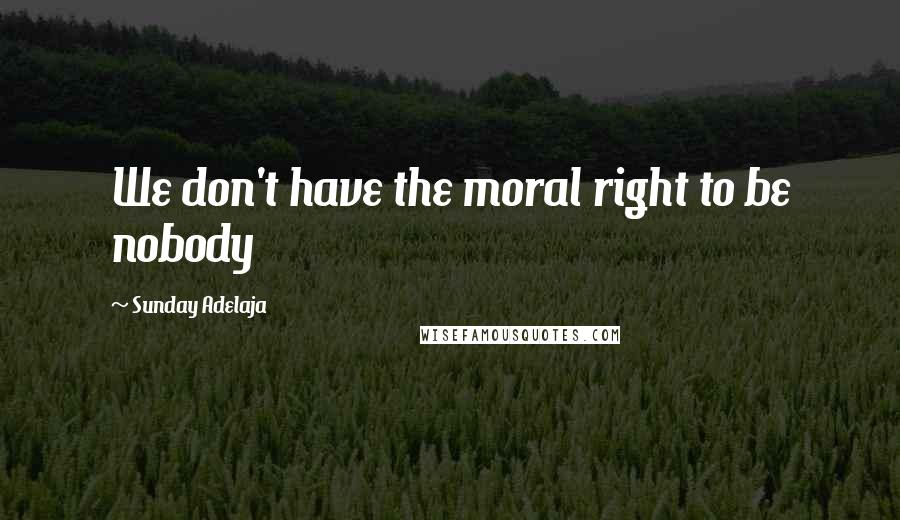 Sunday Adelaja Quotes: We don't have the moral right to be nobody