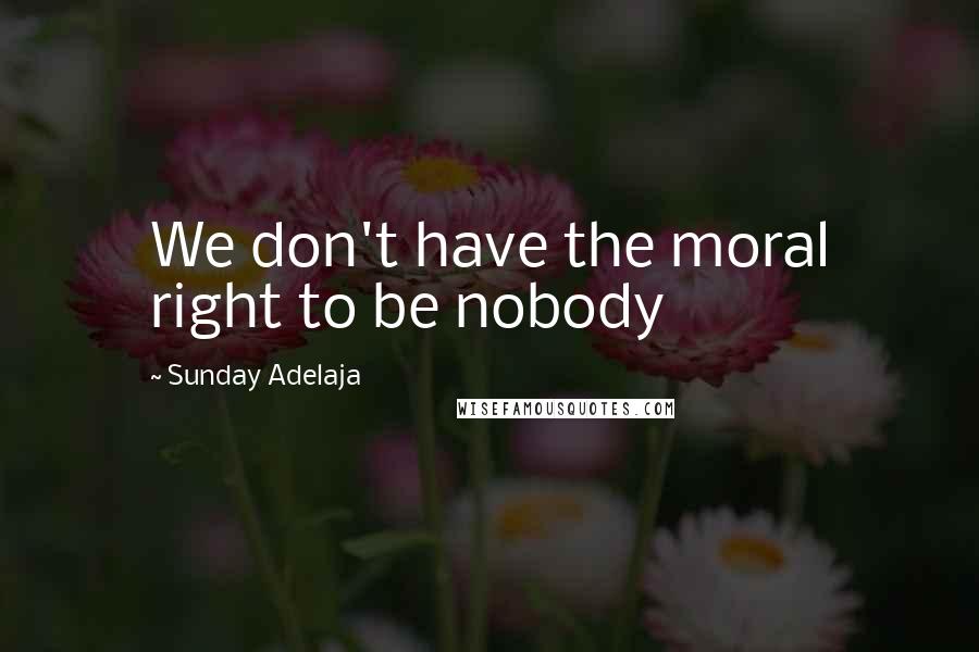 Sunday Adelaja Quotes: We don't have the moral right to be nobody