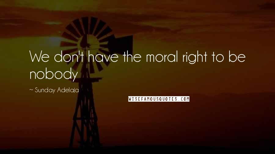 Sunday Adelaja Quotes: We don't have the moral right to be nobody