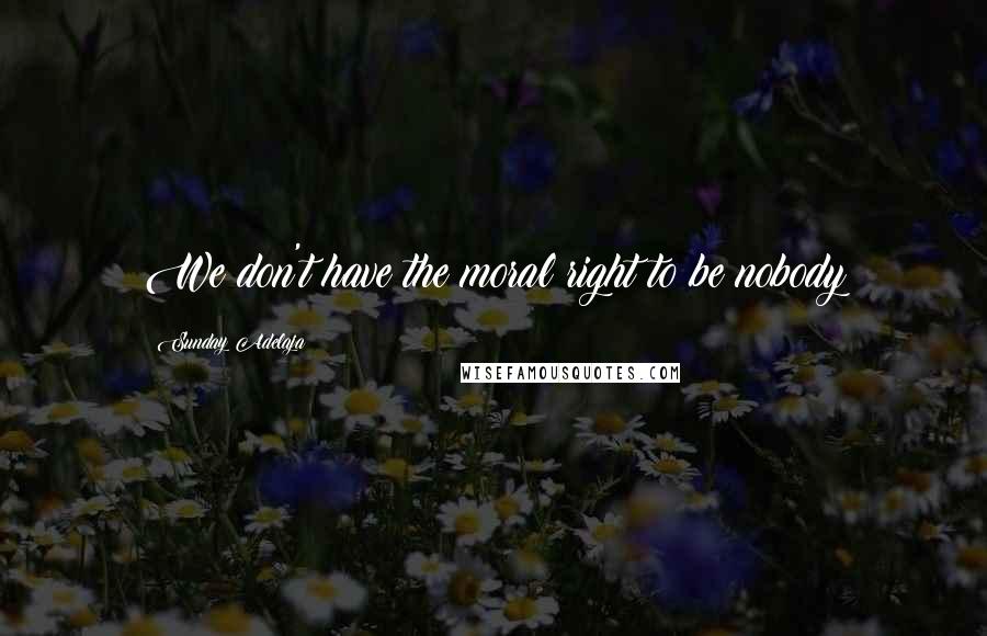 Sunday Adelaja Quotes: We don't have the moral right to be nobody