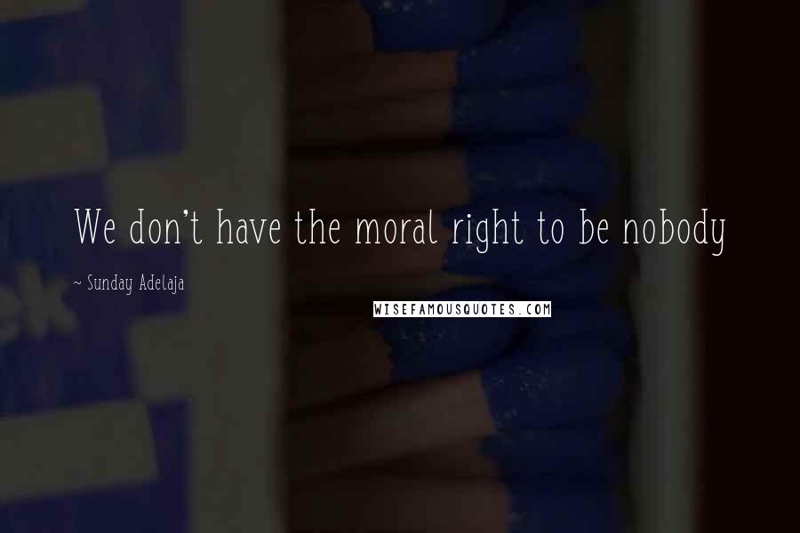 Sunday Adelaja Quotes: We don't have the moral right to be nobody