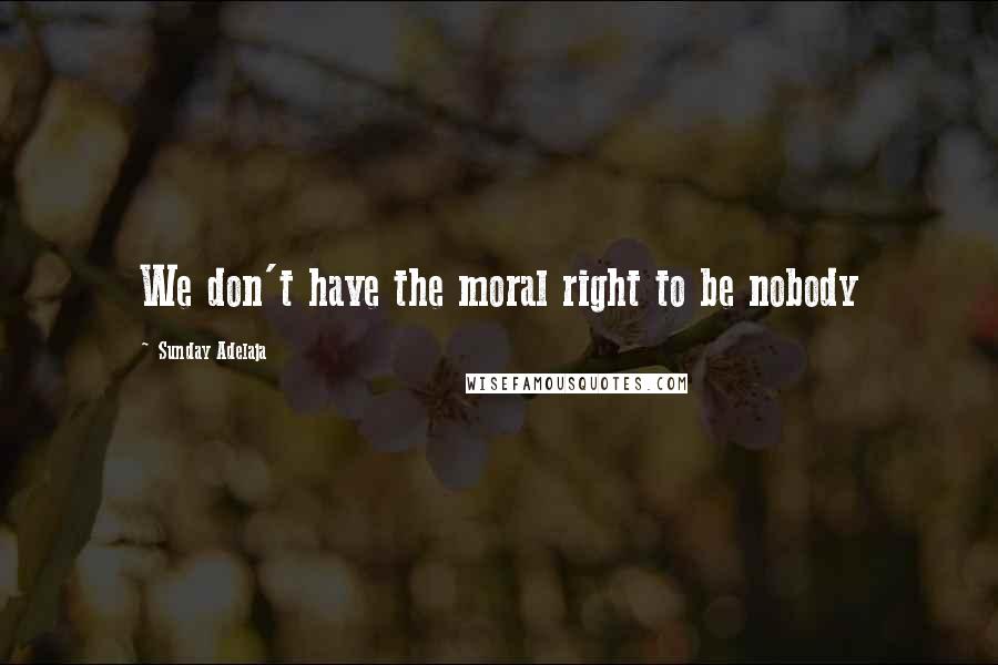 Sunday Adelaja Quotes: We don't have the moral right to be nobody
