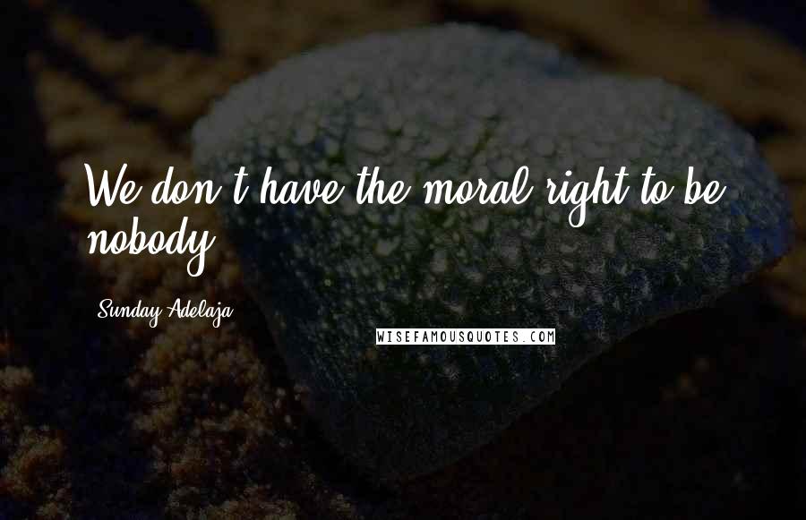 Sunday Adelaja Quotes: We don't have the moral right to be nobody