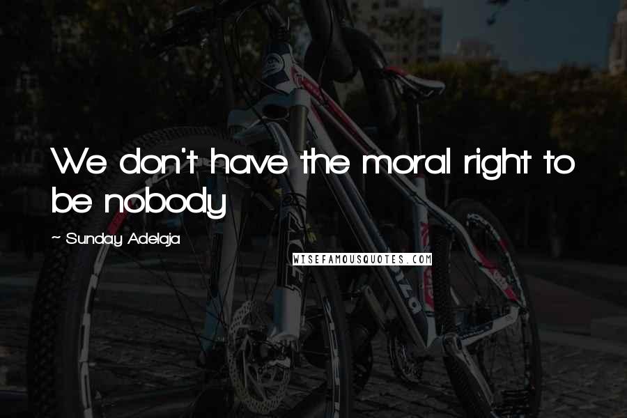 Sunday Adelaja Quotes: We don't have the moral right to be nobody