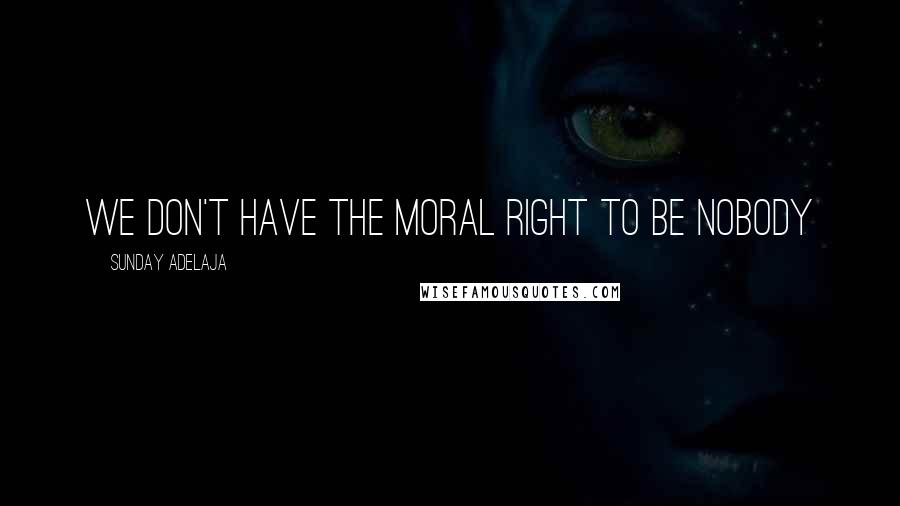 Sunday Adelaja Quotes: We don't have the moral right to be nobody