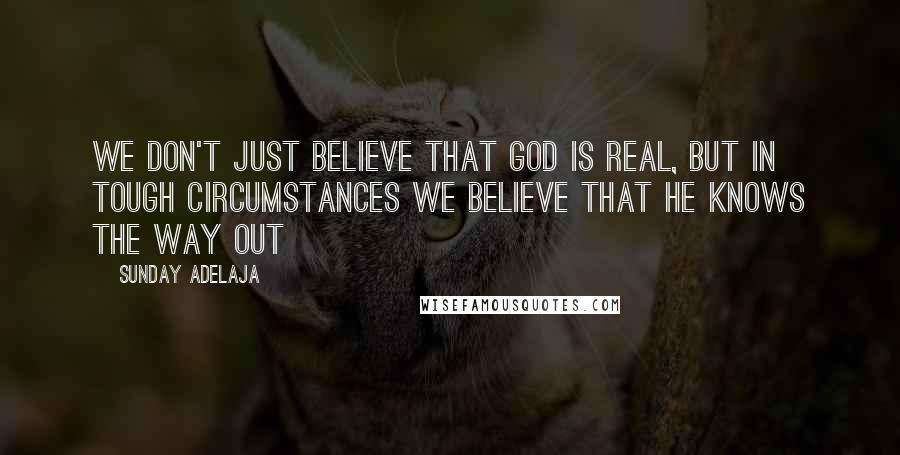 Sunday Adelaja Quotes: We don't just believe that God is real, but in tough circumstances we believe that he knows the way out