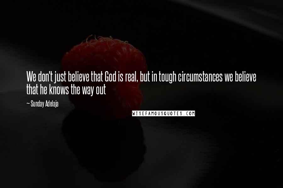 Sunday Adelaja Quotes: We don't just believe that God is real, but in tough circumstances we believe that he knows the way out