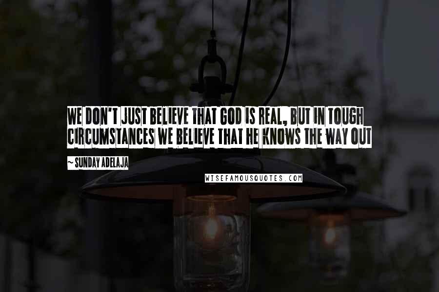 Sunday Adelaja Quotes: We don't just believe that God is real, but in tough circumstances we believe that he knows the way out