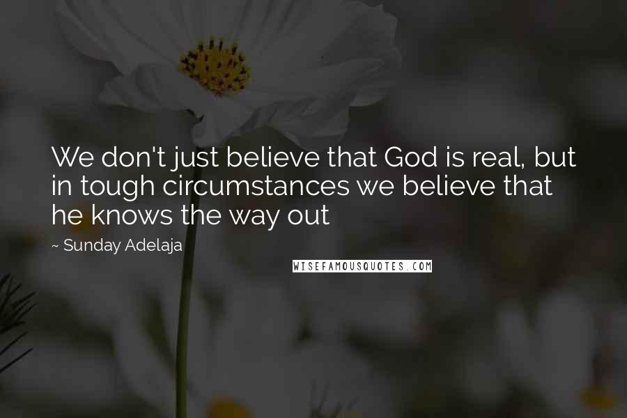 Sunday Adelaja Quotes: We don't just believe that God is real, but in tough circumstances we believe that he knows the way out