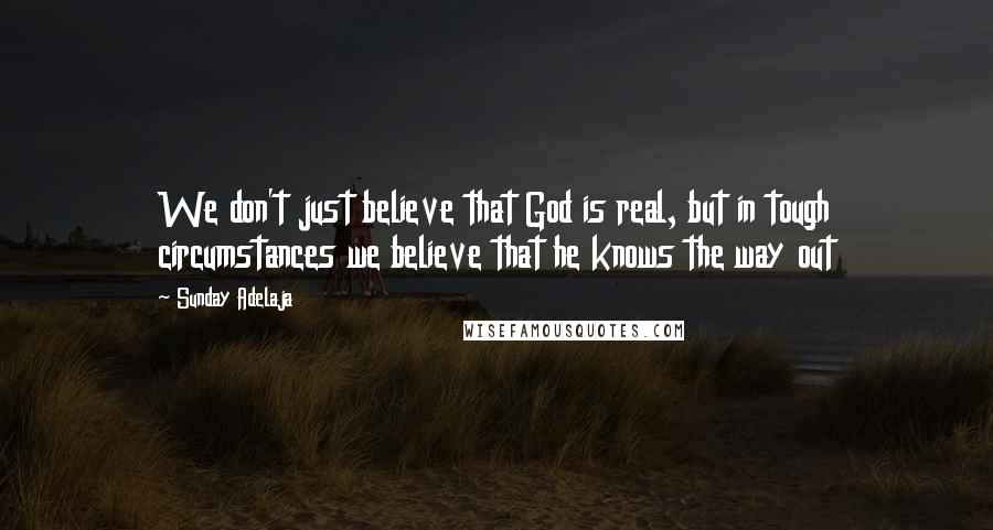 Sunday Adelaja Quotes: We don't just believe that God is real, but in tough circumstances we believe that he knows the way out