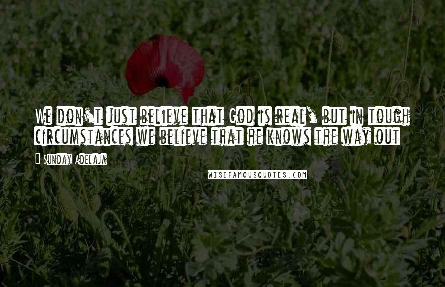 Sunday Adelaja Quotes: We don't just believe that God is real, but in tough circumstances we believe that he knows the way out