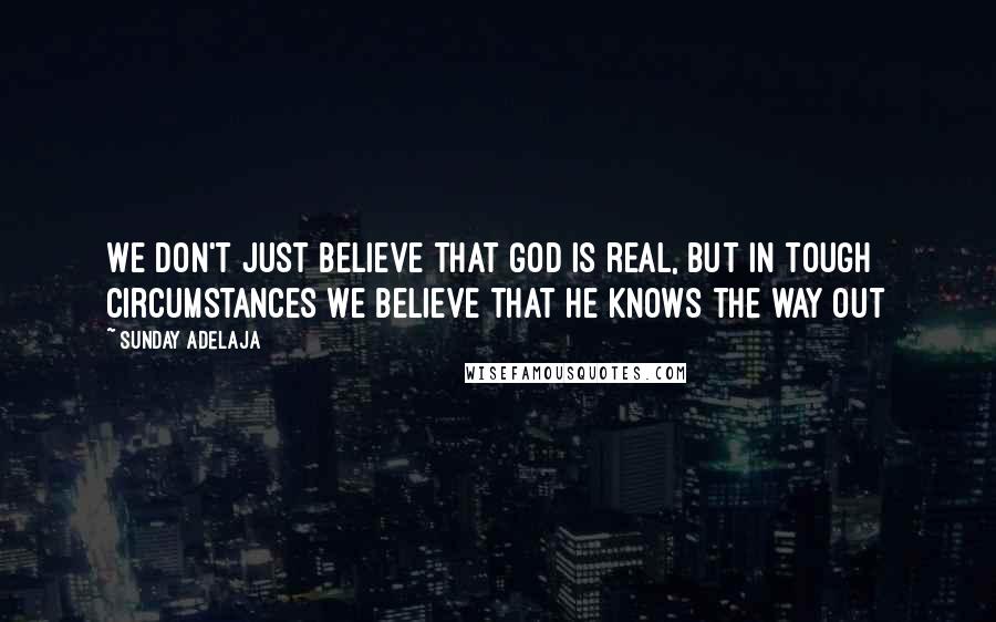 Sunday Adelaja Quotes: We don't just believe that God is real, but in tough circumstances we believe that he knows the way out