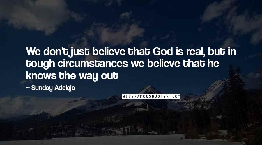 Sunday Adelaja Quotes: We don't just believe that God is real, but in tough circumstances we believe that he knows the way out