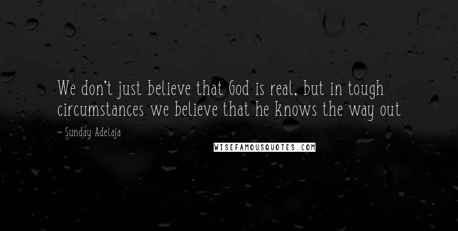 Sunday Adelaja Quotes: We don't just believe that God is real, but in tough circumstances we believe that he knows the way out