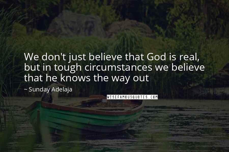 Sunday Adelaja Quotes: We don't just believe that God is real, but in tough circumstances we believe that he knows the way out