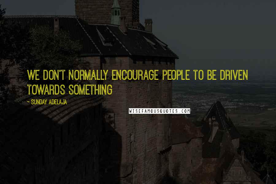 Sunday Adelaja Quotes: We don't normally encourage people to be driven towards something