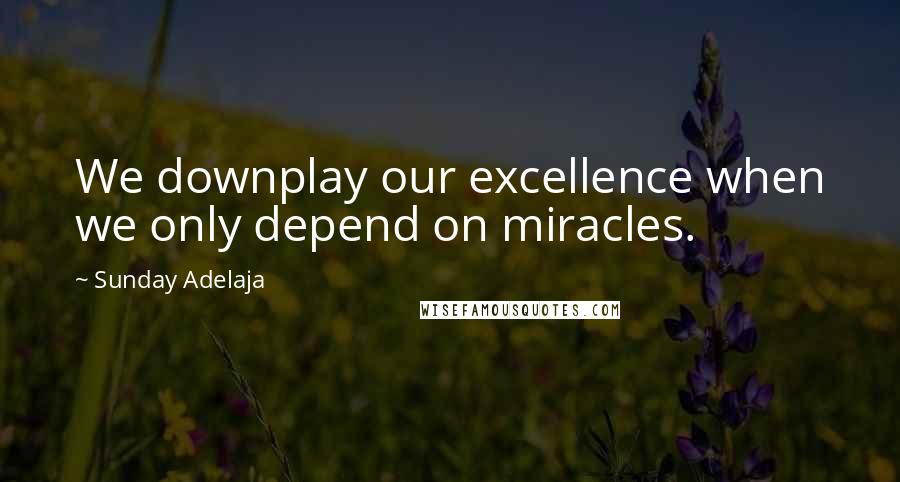 Sunday Adelaja Quotes: We downplay our excellence when we only depend on miracles.