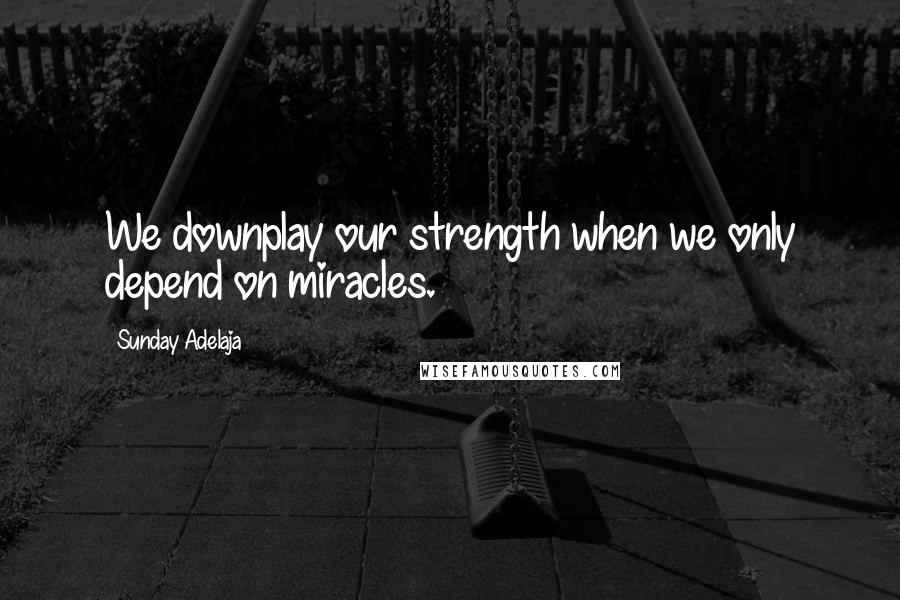 Sunday Adelaja Quotes: We downplay our strength when we only depend on miracles.