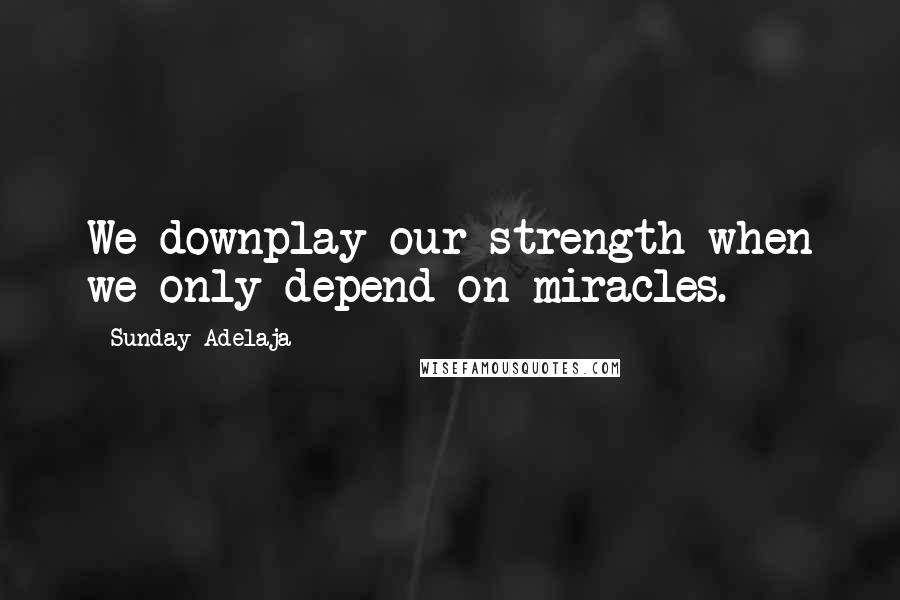 Sunday Adelaja Quotes: We downplay our strength when we only depend on miracles.