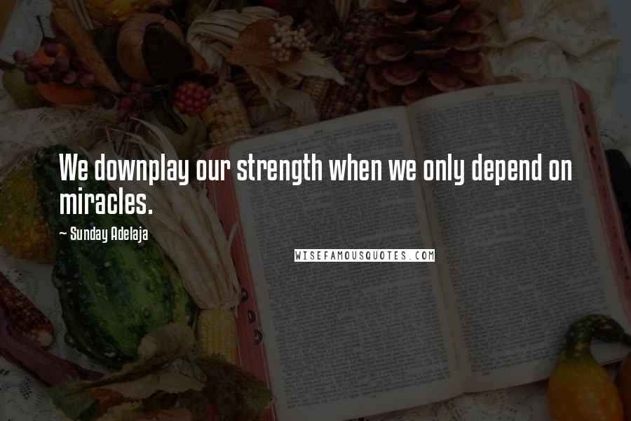 Sunday Adelaja Quotes: We downplay our strength when we only depend on miracles.