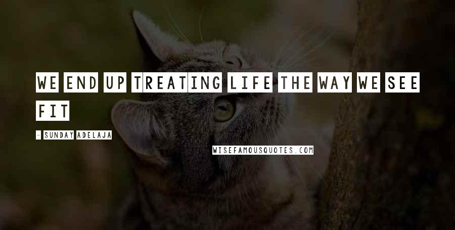 Sunday Adelaja Quotes: We end up treating life the way we see fit