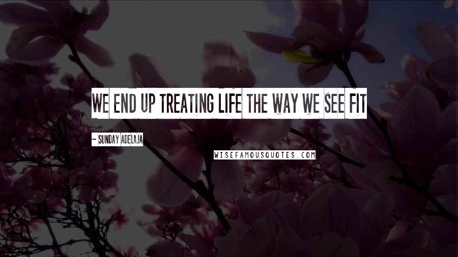 Sunday Adelaja Quotes: We end up treating life the way we see fit