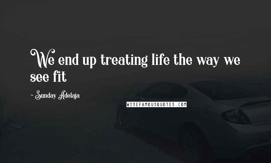 Sunday Adelaja Quotes: We end up treating life the way we see fit