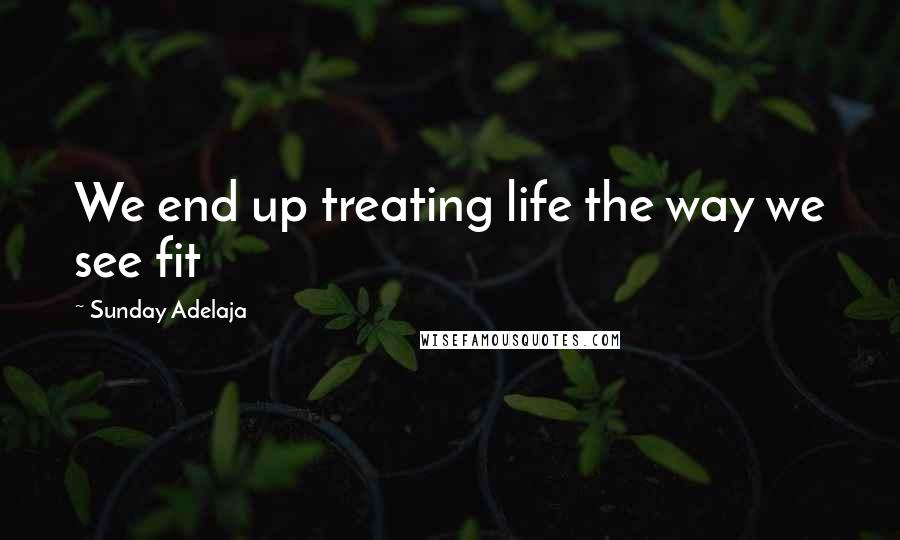 Sunday Adelaja Quotes: We end up treating life the way we see fit