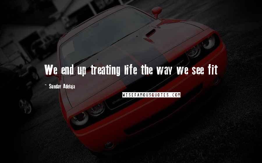 Sunday Adelaja Quotes: We end up treating life the way we see fit