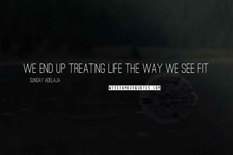 Sunday Adelaja Quotes: We end up treating life the way we see fit