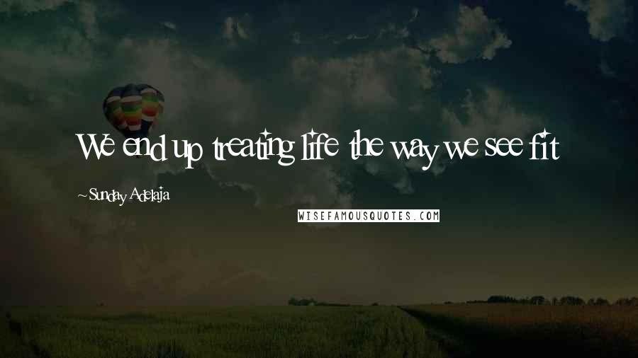 Sunday Adelaja Quotes: We end up treating life the way we see fit
