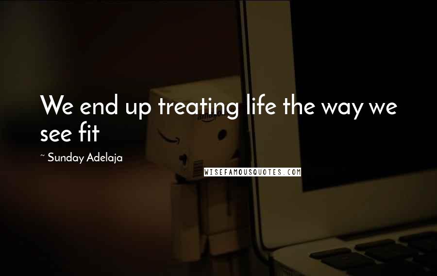 Sunday Adelaja Quotes: We end up treating life the way we see fit