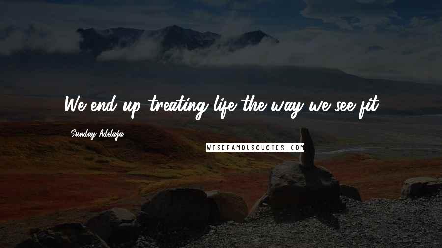 Sunday Adelaja Quotes: We end up treating life the way we see fit
