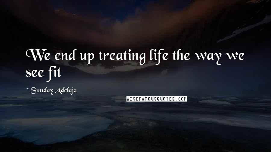 Sunday Adelaja Quotes: We end up treating life the way we see fit