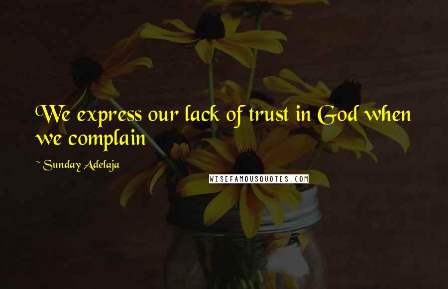 Sunday Adelaja Quotes: We express our lack of trust in God when we complain