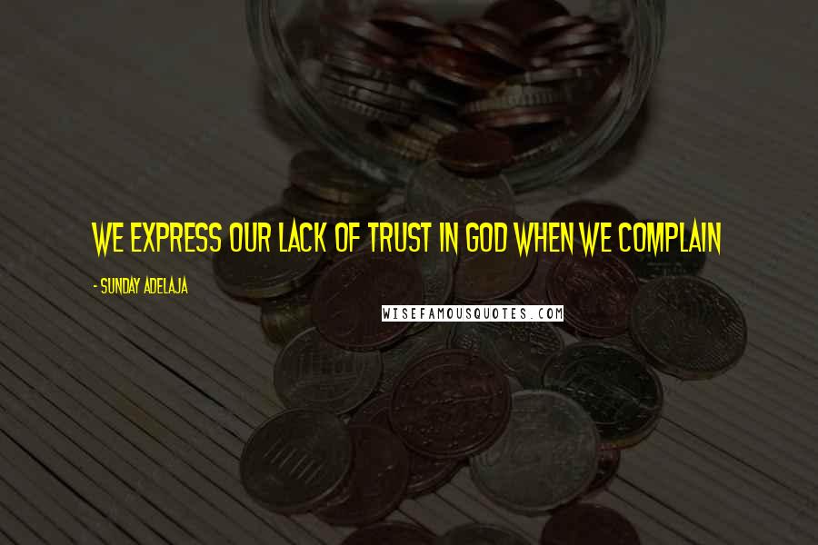 Sunday Adelaja Quotes: We express our lack of trust in God when we complain