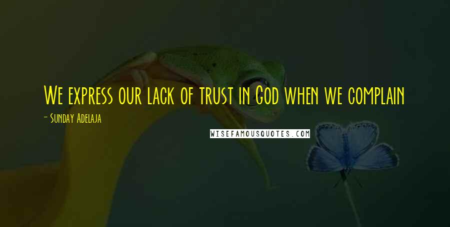 Sunday Adelaja Quotes: We express our lack of trust in God when we complain